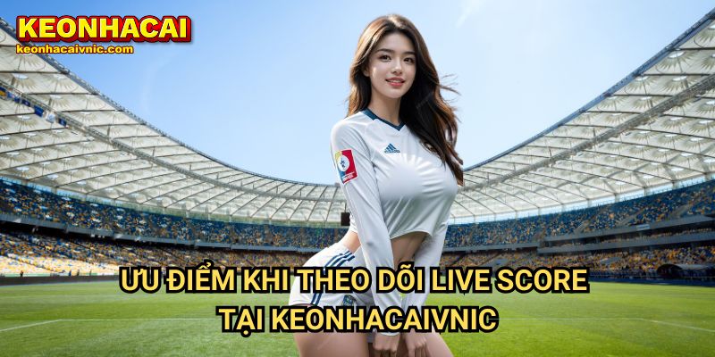Live Score 8 Ưu Điểm Khi Theo Dõi Live Score Tại Keonhacaivnic