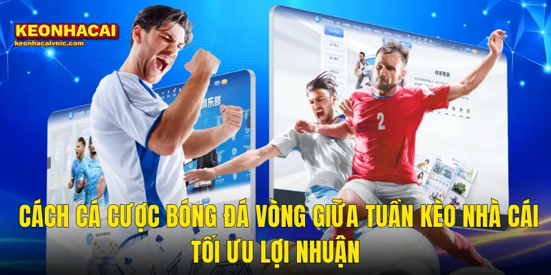 Cách Cá Cược Bóng Đá Vòng Giữa Tuần Kèo Nhà Cái Tối Ưu Lợi Nhuận