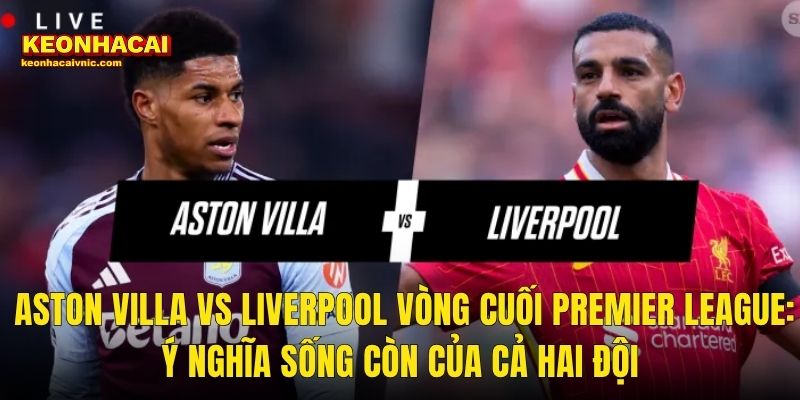 Soi Kèo Aston Villa vs Liverpool 17/05/2026 – Cuộc Chiến Cuối Mùa Premier League Dưới Lăng Kính Kèo Nhà Cái 2 Aston Villa vs Liverpool Vòng Cuối Premier League: Ý Nghĩa Sống Còn Của Cả Hai Đội