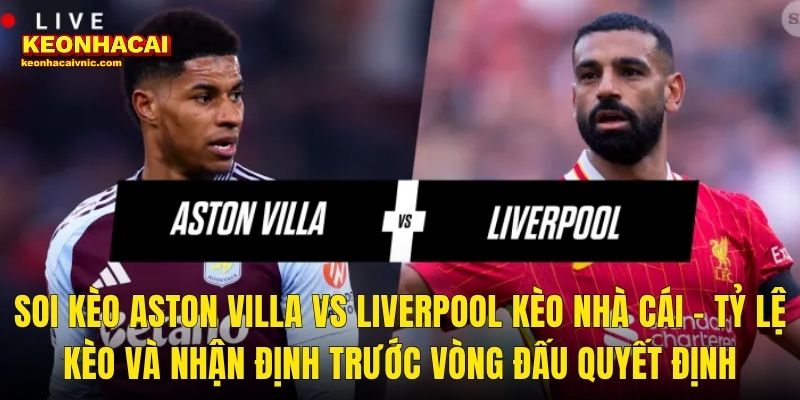 Soi Kèo Aston Villa vs Liverpool 17/05/2026 – Cuộc Chiến Cuối Mùa Premier League Dưới Lăng Kính Kèo Nhà Cái 3 Soi Kèo Aston Villa vs Liverpool Kèo Nhà Cái – Tỷ Lệ Kèo Và Nhận Định Trước Vòng Đấu Quyết Định